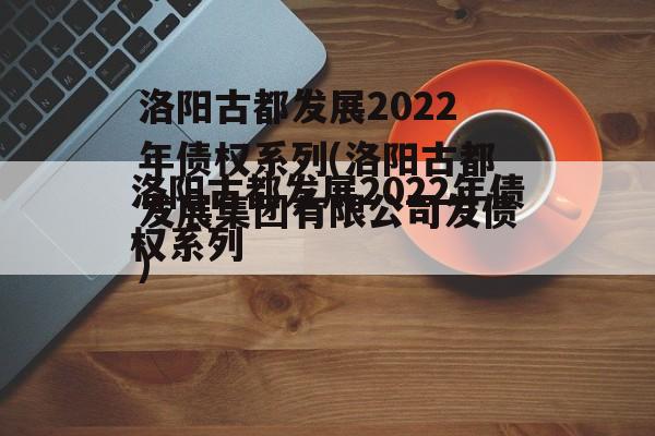 洛阳古都发展2022年债权系列(洛阳古都发展集团有限公司发债)