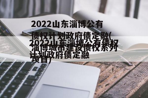 2022山东淄博公有债权计划政府债定融(淄博城市建设债权系列项目)