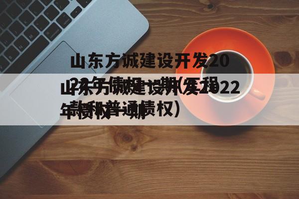 山东方诚建设开发2022年债权一期(工程款和普通债权)