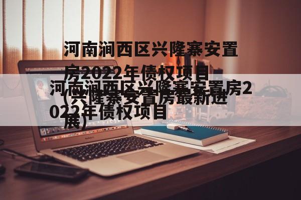 河南涧西区兴隆寨安置房2022年债权项目(兴隆寨安置房最新进展)