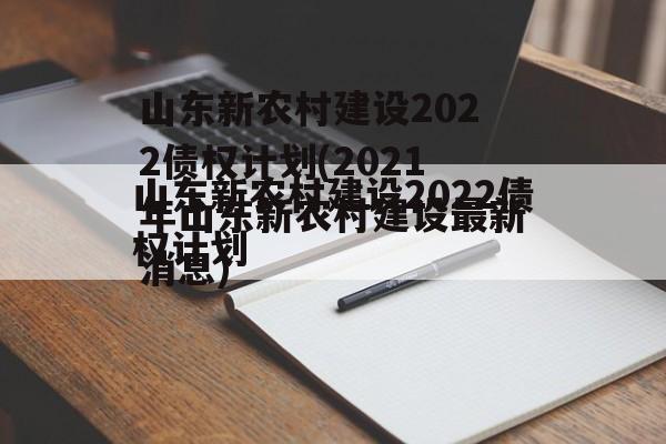 山东新农村建设2022债权计划(2021年山东新农村建设最新消息)