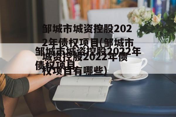 邹城市城资控股2022年债权项目(邹城市城资控股2022年债权项目有哪些)