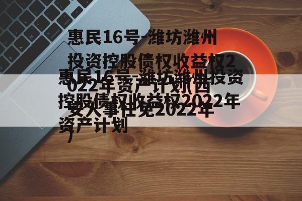 惠民16号-潍坊潍州投资控股债权收益权2022年资产计划(西安人事任免2022年)