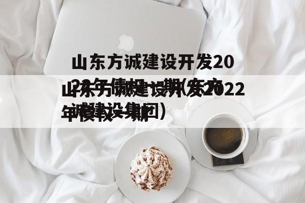 山东方诚建设开发2022年债权一期(东方诚建设集团)