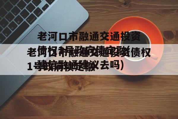 老河口市融通交通投资债权1号政府债定融(建信融通建议去吗)