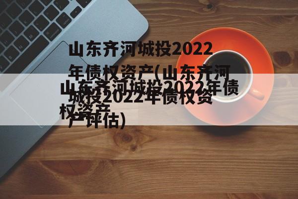 山东齐河城投2022年债权资产(山东齐河城投2022年债权资产评估)