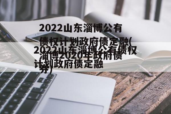 2022山东淄博公有债权计划政府债定融(淄博2020年政府债券)