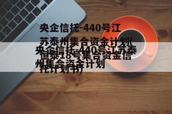 央企信托-440号江苏泰州集合资金计划(恒泰18号集合资金信托计划书)