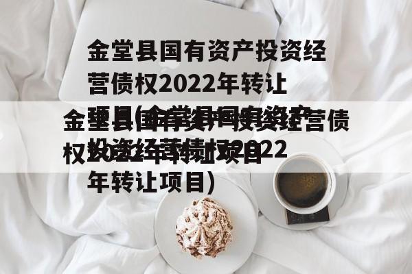 金堂县国有资产投资经营债权2022年转让项目(金堂县国有资产投资经营债权2022年转让项目)