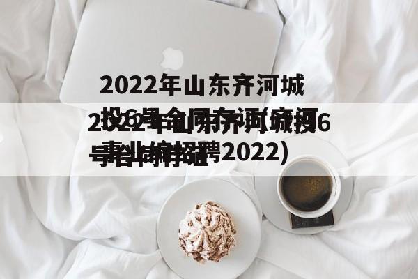 2022年山东齐河城投6号合同存证(齐河事业编招聘2022)