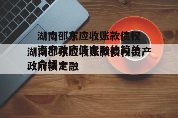 湖南邵东应收账款债权资产政府债定融的简单介绍