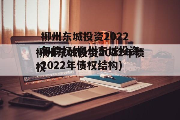 柳州东城投资2022年债权(柳州东城投资2022年债权结构)