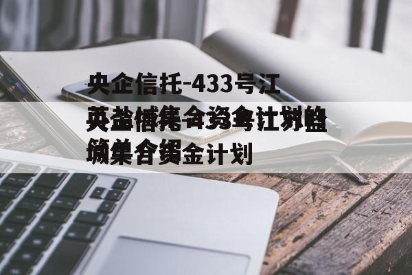 央企信托-433号江苏盐城集合资金计划的简单介绍