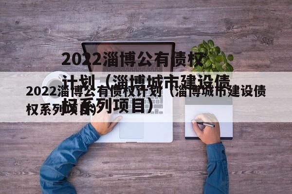 2022淄博公有债权计划（淄博城市建设债权系列项目）