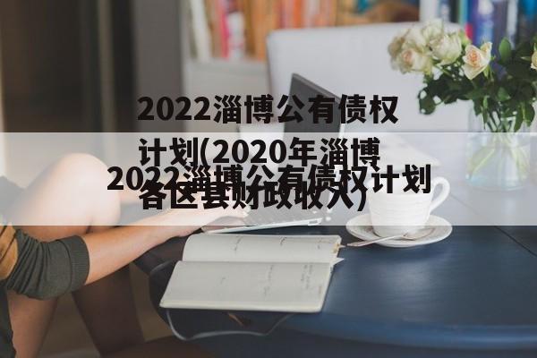 2022淄博公有债权计划(2020年淄博各区县财政收入)