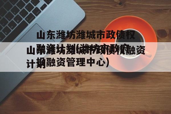 山东潍坊潍城市政债权融资计划(潍坊市政府投融资管理中心)