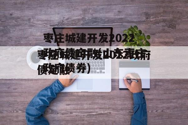 枣庄城建开发2022政府债定融(山东枣庄政府债券)