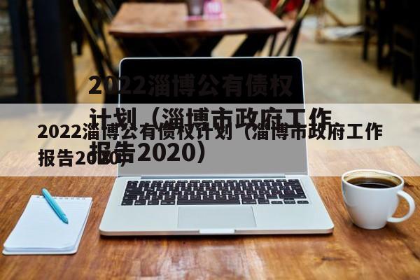 2022淄博公有债权计划（淄博市政府工作报告2020）