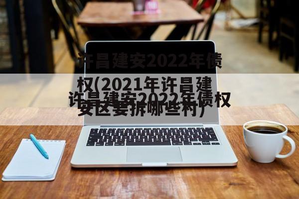 许昌建安2022年债权(2021年许昌建安区要拆哪些村)