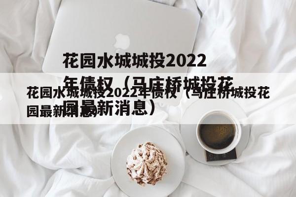 花园水城城投2022年债权（马庄桥城投花园最新消息）