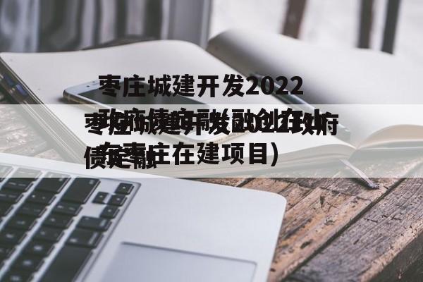 枣庄城建开发2022政府债定融(融创在山东枣庄在建项目)