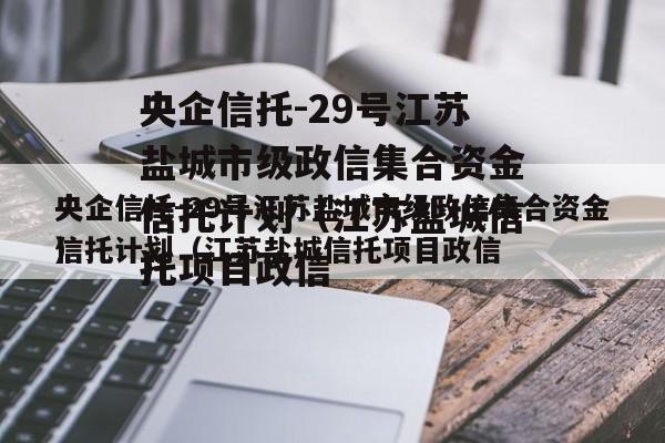 央企信托-29号江苏盐城市级政信集合资金信托计划（江苏盐城信托项目政信
）