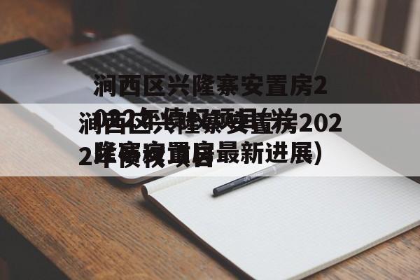 涧西区兴隆寨安置房2022年债权项目(兴隆寨安置房最新进展)