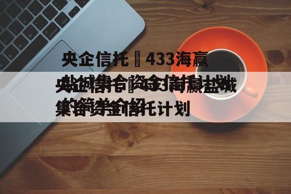 央企信托•433海赢盐城集合资金信托计划的简单介绍