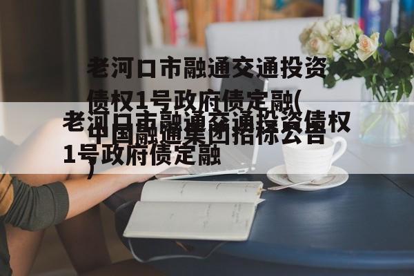 老河口市融通交通投资债权1号政府债定融(中国融通集团招标公告)