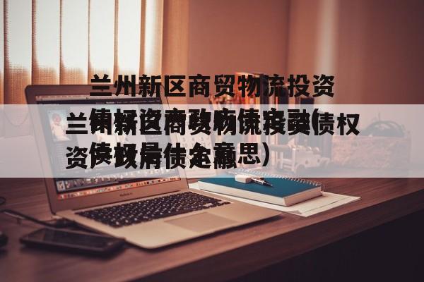 兰州新区商贸物流投资债权资产政府债定融(债权是什么意思)