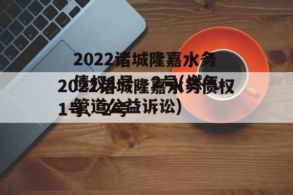 2022诸城隆嘉水务债权1号、2号(燃气管道公益诉讼)