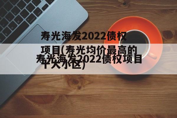 寿光海发2022债权项目(寿光均价最高的十大小区)