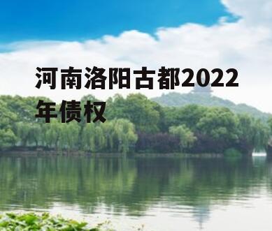 河南洛阳古都2022年债权