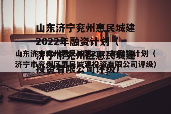 山东济宁兖州惠民城建2022年融资计划（济宁市兖州区惠民城建投资有限公司评级）