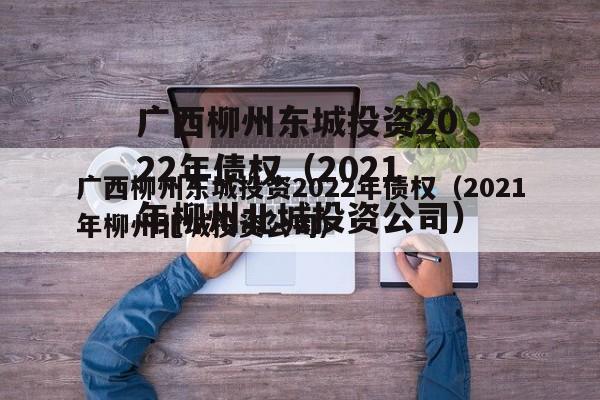 广西柳州东城投资2022年债权（2021年柳州北城投资公司）