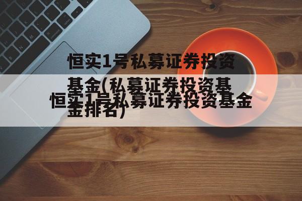 恒实1号私募证券投资基金(私募证券投资基金排名)