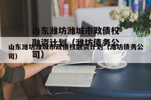 山东潍坊潍城市政债权融资计划（潍坊债务公司）