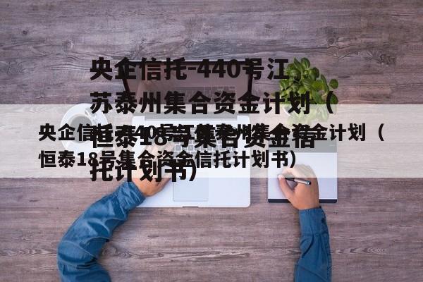 央企信托-440号江苏泰州集合资金计划（恒泰18号集合资金信托计划书）