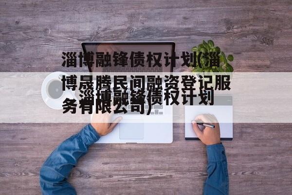 淄博融锋债权计划(淄博晟腾民间融资登记服务有限公司)