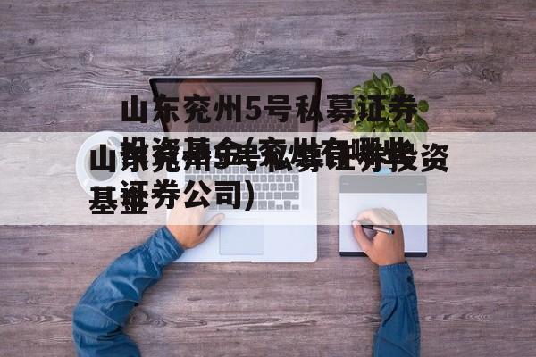 山东兖州5号私募证券投资基金(兖州有哪些证券公司)