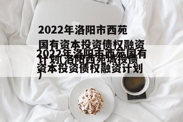 2022年洛阳市西苑国有资本投资债权融资计划(洛阳西苑城投债)