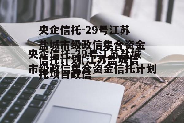 央企信托-29号江苏盐城市级政信集合资金信托计划(江苏盐城信托项目政信
)