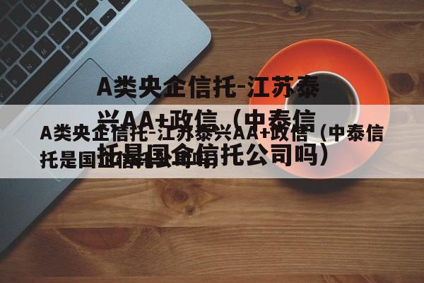 A类央企信托-江苏泰兴AA+政信（中泰信托是国企信托公司吗）