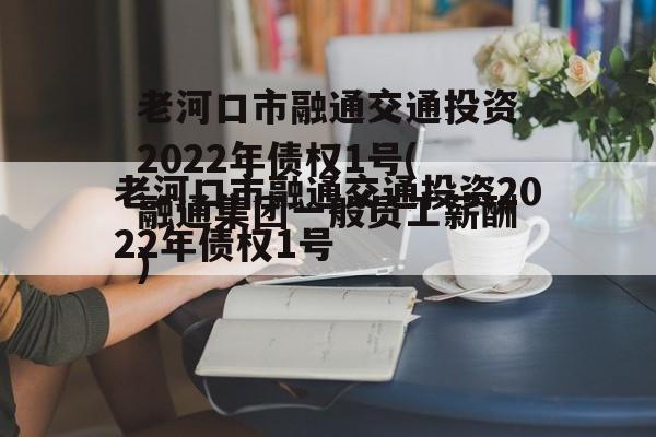 老河口市融通交通投资2022年债权1号(融通集团一般员工薪酬)