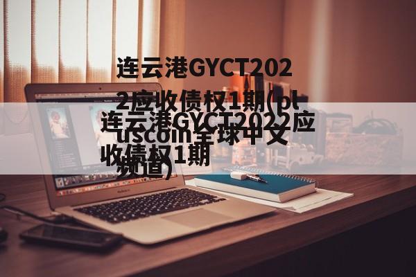 连云港GYCT2022应收债权1期(pluscoin全球中文频道)