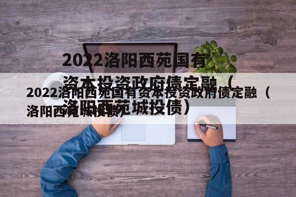 2022洛阳西苑国有资本投资政府债定融（洛阳西苑城投债）