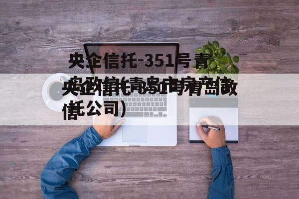 央企信托-351号青岛政信(青岛市房产信托公司)