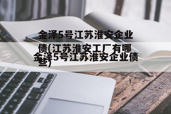 金泽5号江苏淮安企业债(江苏淮安工厂有哪些)