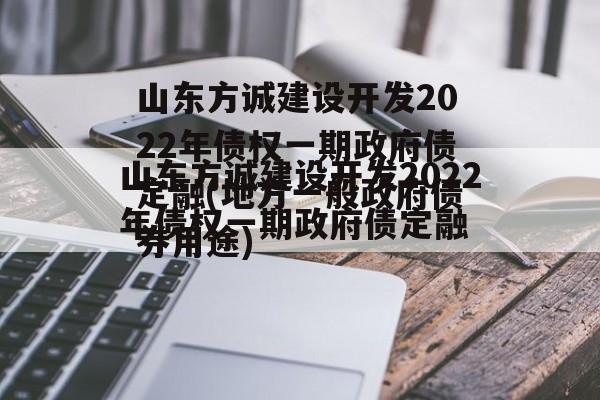 山东方诚建设开发2022年债权一期政府债定融(地方一般政府债券用途)