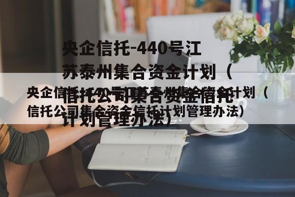 央企信托-440号江苏泰州集合资金计划（信托公司集合资金信托计划管理办法）